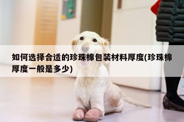 如何选择合适的珍珠棉包装材料厚度(珍珠棉厚度一般是多少)