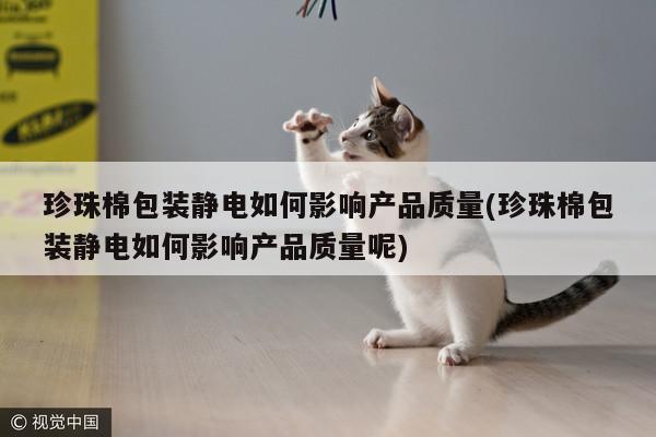 珍珠棉包装静电如何影响产品质量(珍珠棉包装静电如何影响产品质量呢)