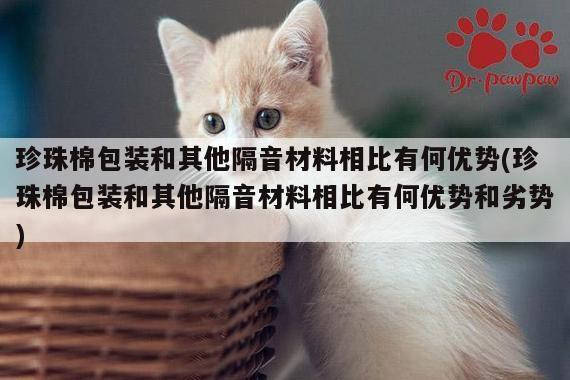 珍珠棉包装和其他隔音材料相比有何优势(珍珠棉包装和其他隔音材料相比有何优势和劣势)