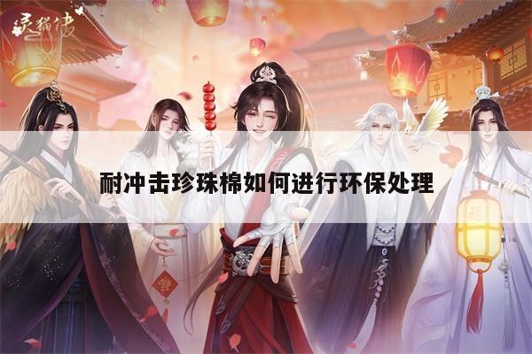 耐冲击珍珠棉如何进行环保处理