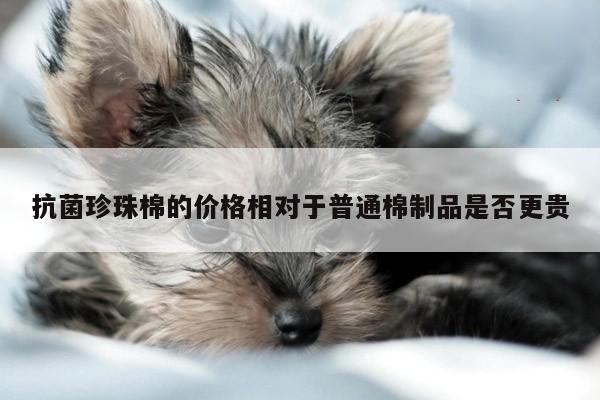 抗菌珍珠棉的价格相对于普通棉制品是否更贵