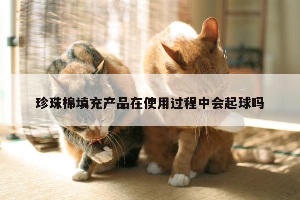 珍珠棉填充产品在使用过程中会起球吗