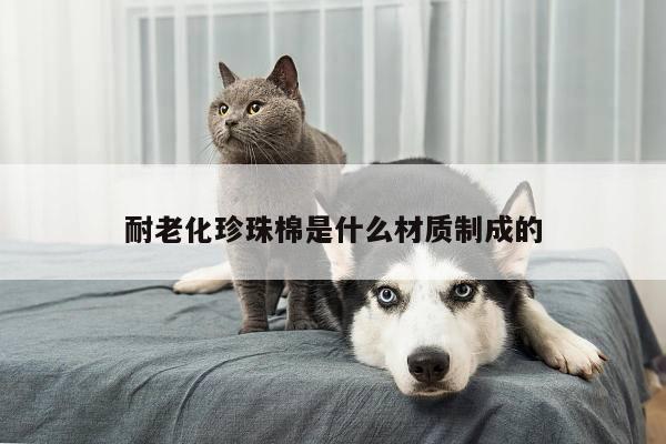 耐老化珍珠棉是什么材质制成的